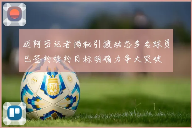 迈阿密记者揭秘引援动态多名球员已签约续约目标明确力争大突破