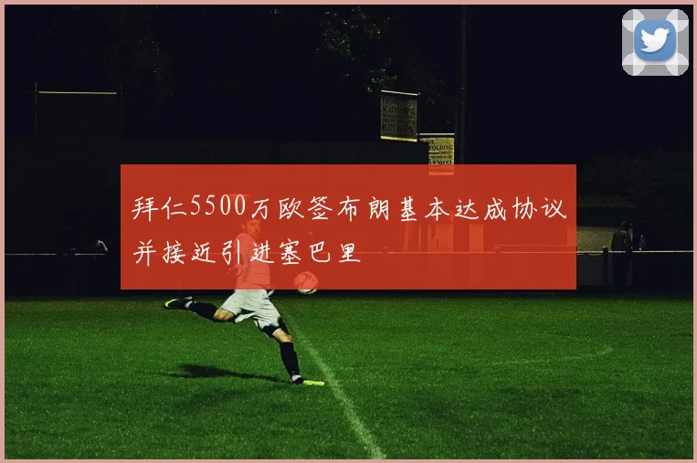 拜仁5500万欧签布朗基本达成协议并接近引进塞巴里