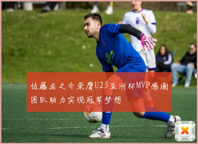 佐藤龙之介荣膺U23亚洲杯MVP感谢团队助力实现冠军梦想