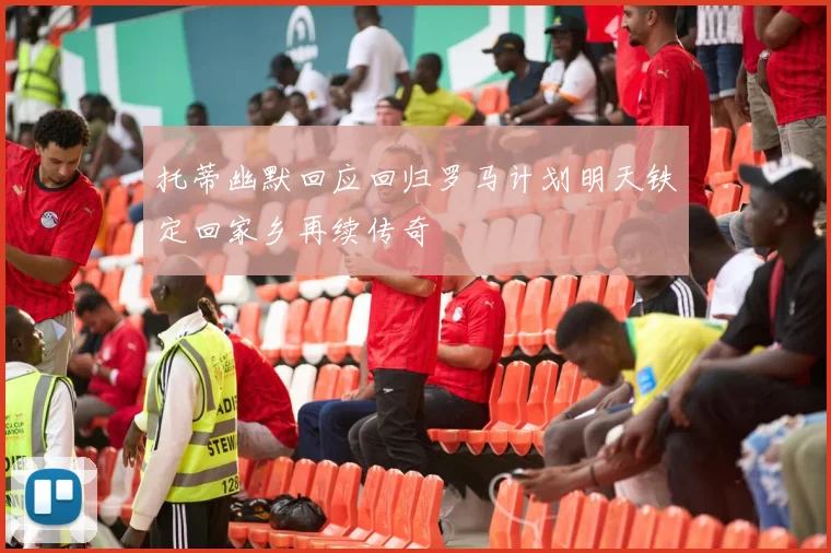 托蒂幽默回应回归罗马计划明天铁定回家乡再续传奇