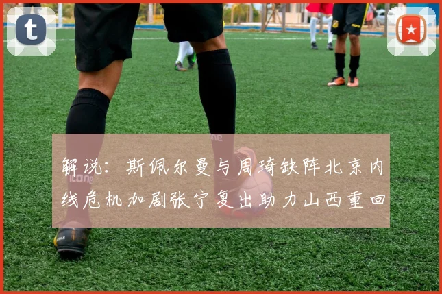 解说：斯佩尔曼与周琦缺阵北京内线危机加剧张宁复出助力山西重回正轨