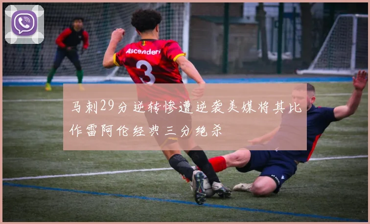 马刺29分逆转惨遭逆袭美媒将其比作雷阿伦经典三分绝杀