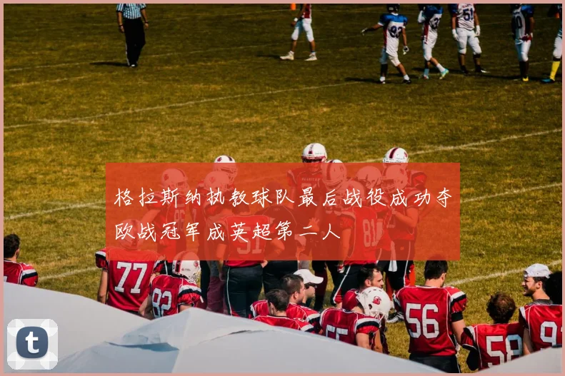 格拉斯纳执教球队最后战役成功夺欧战冠军成英超第二人