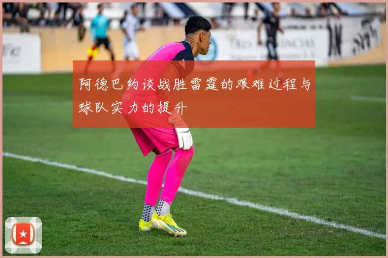 阿德巴约谈战胜雷霆的艰难过程与球队实力的提升