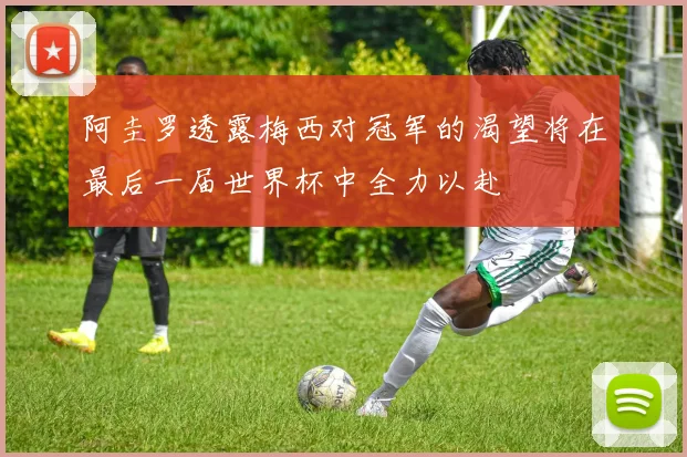 阿圭罗透露梅西对冠军的渴望将在最后一届世界杯中全力以赴