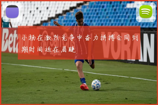 小杨在激烈竞争中奋力拼搏合同到期时间迫在眉睫