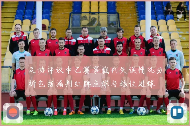 足协评议中乙赛事裁判失误情况分析包括漏判红牌点球与越位进球