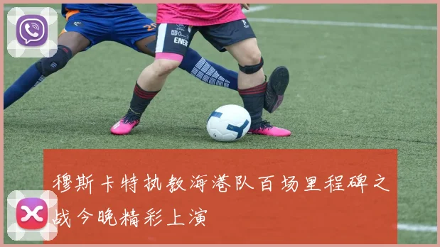 穆斯卡特执教海港队百场里程碑之战今晚精彩上演