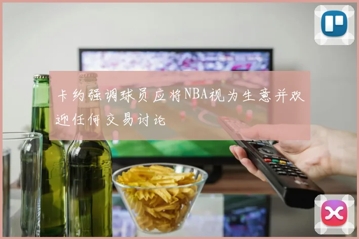 卡约强调球员应将NBA视为生意并欢迎任何交易讨论