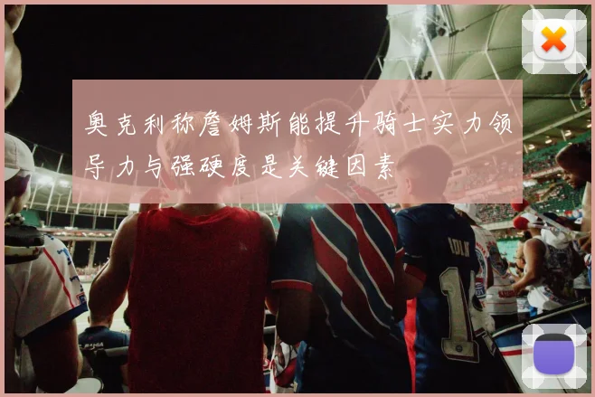 奥克利称詹姆斯能提升骑士实力领导力与强硬度是关键因素