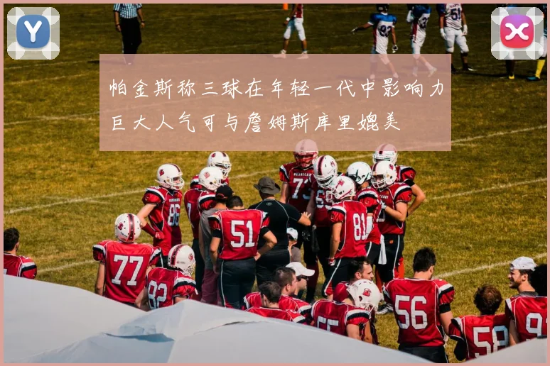 帕金斯称三球在年轻一代中影响力巨大人气可与詹姆斯库里媲美