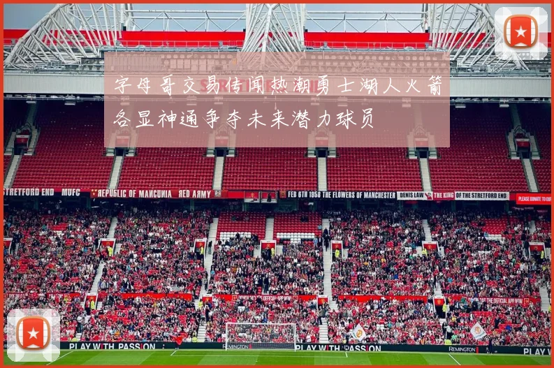 字母哥交易传闻热潮勇士湖人火箭各显神通争夺未来潜力球员