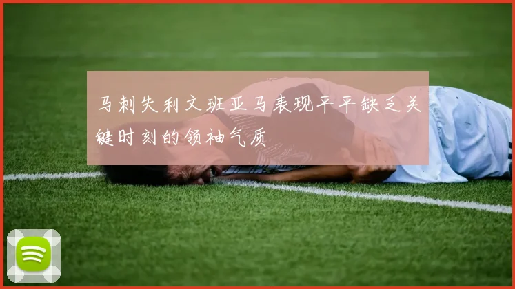 马刺失利文班亚马表现平平缺乏关键时刻的领袖气质