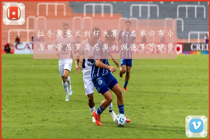 拉齐奥意大利杯决赛大名单公布小马尔蒂尼罗马尼奥利佩德罗等球员入选
