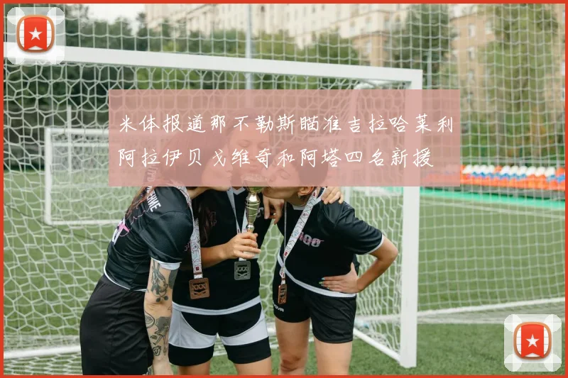 米体报道那不勒斯瞄准吉拉哈莱利阿拉伊贝戈维奇和阿塔四名新援