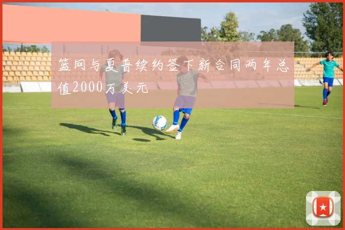 篮网与夏普续约签下新合同两年总值2000万美元