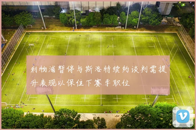 利物浦暂停与斯洛特续约谈判需提升表现以保住下赛季职位