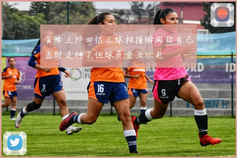 黄蜂主帅回忆三球相撞瞬间称自己当时走神了但球员全力以赴