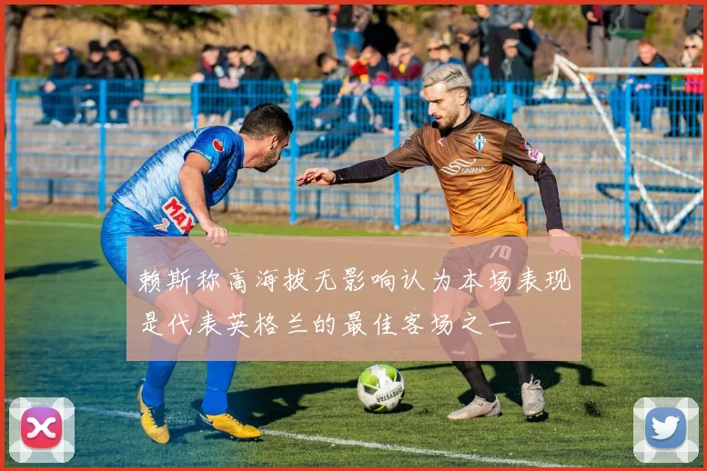 赖斯称高海拔无影响认为本场表现是代表英格兰的最佳客场之一