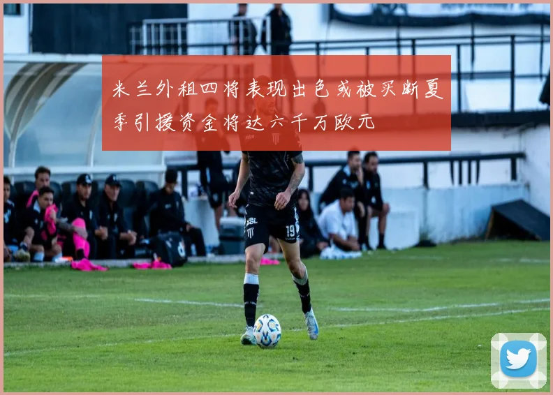 米兰外租四将表现出色或被买断夏季引援资金将达六千万欧元