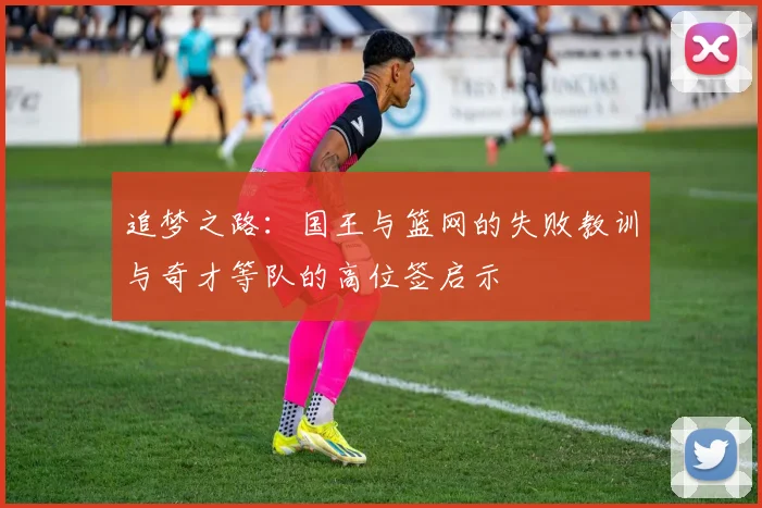 追梦之路：国王与篮网的失败教训与奇才等队的高位签启示