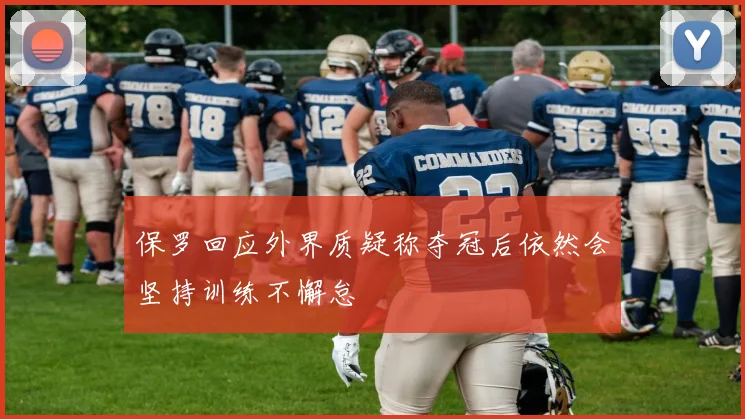 保罗回应外界质疑称夺冠后依然会坚持训练不懈怠