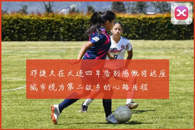 邓捷夫在大连四年告别感慨将这座城市视为第二故乡的心路历程