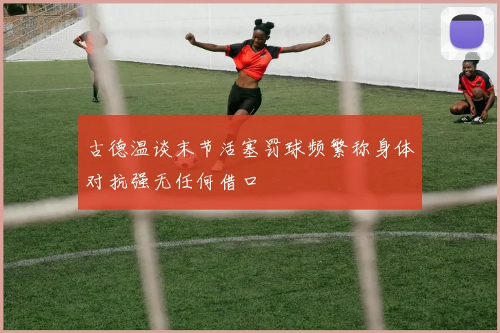 古德温谈末节活塞罚球频繁称身体对抗强无任何借口