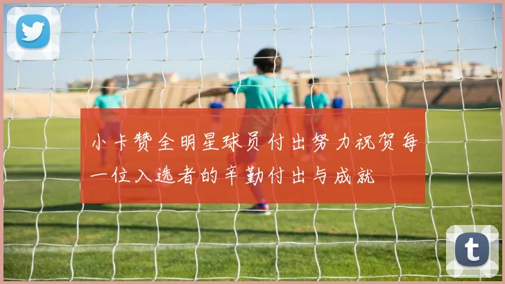 小卡赞全明星球员付出努力祝贺每一位入选者的辛勤付出与成就