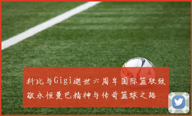 科比与Gigi逝世六周年国际篮联致敬永恒曼巴精神与传奇篮球之路