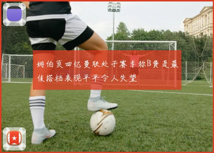 姆伯莫回忆曼联处子赛季称B费是最佳搭档表现平平令人失望