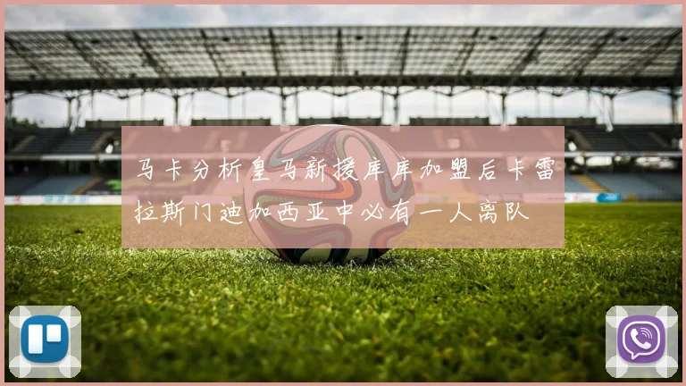 马卡分析皇马新援库库加盟后卡雷拉斯门迪加西亚中必有一人离队