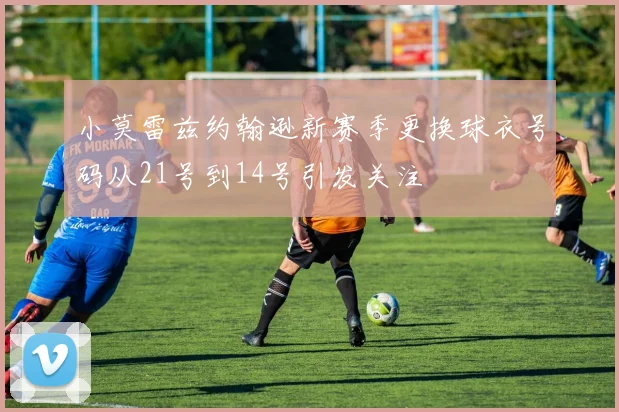 小莫雷兹约翰逊新赛季更换球衣号码从21号到14号引发关注