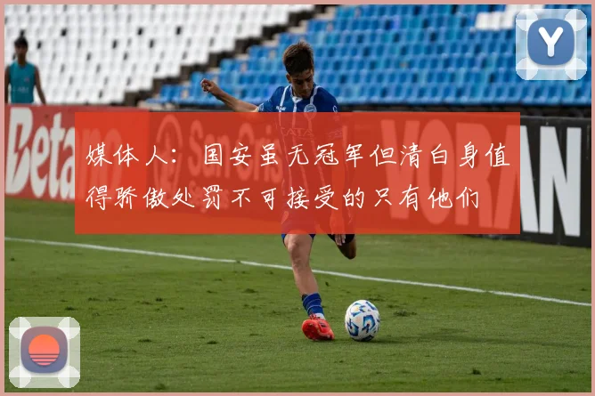 媒体人：国安虽无冠军但清白身值得骄傲处罚不可接受的只有他们