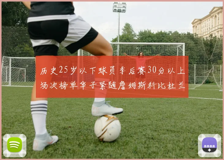 历史25岁以下球员季后赛30分以上场次榜单华子紧随詹姆斯科比杜兰特之后