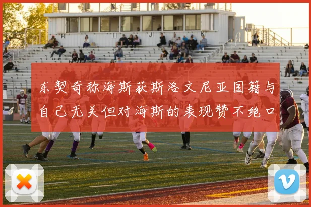 东契奇称海斯获斯洛文尼亚国籍与自己无关但对海斯的表现赞不绝口