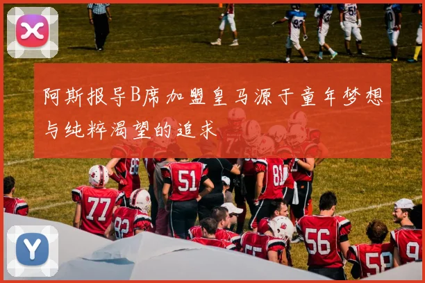 阿斯报导B席加盟皇马源于童年梦想与纯粹渴望的追求