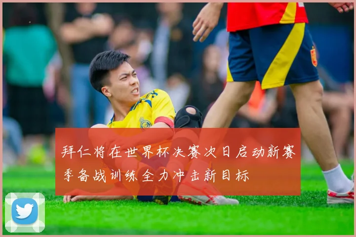 拜仁将在世界杯决赛次日启动新赛季备战训练全力冲击新目标